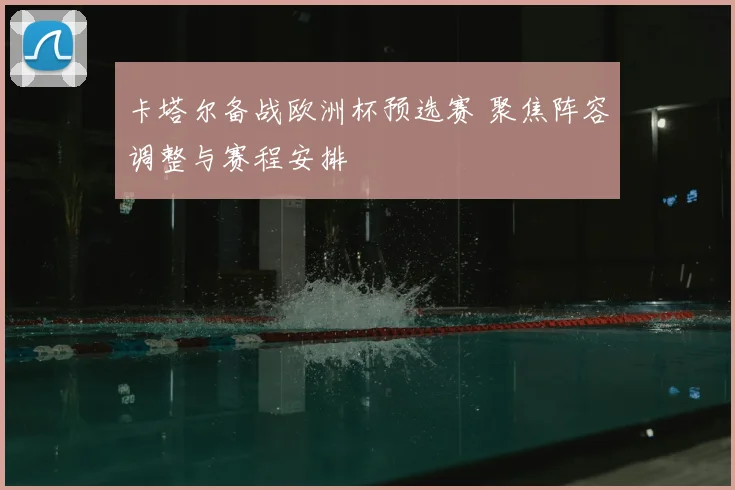 卡塔尔备战欧洲杯预选赛 聚焦阵容调整与赛程安排